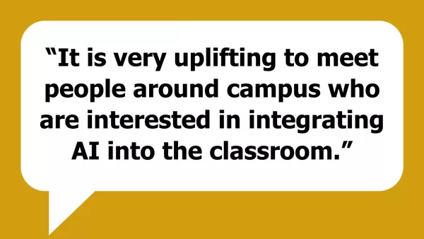 Image of quote bubble saying "It is very uplifting to meet people around campus who are interested in integrating AI into the classroom"